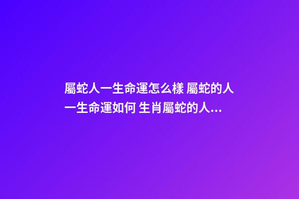 屬蛇人一生命運怎么樣 屬蛇的人一生命運如何 生肖屬蛇的人性格命運怎樣-第1張-觀點-玄機派